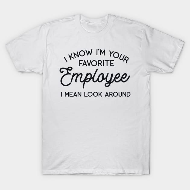 I Know I'm Your Favorite Employee Just Look Around T-Shirt by redbarron